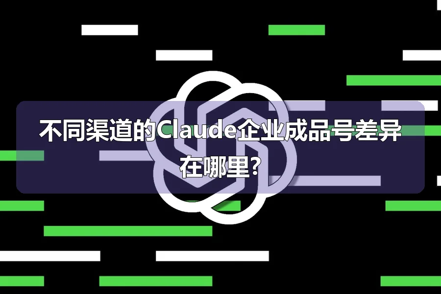 不同渠道的Claude企业成品号差异在哪里?